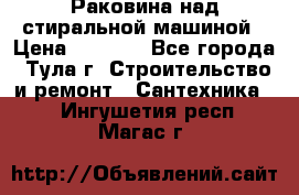 Раковина над стиральной машиной › Цена ­ 1 000 - Все города, Тула г. Строительство и ремонт » Сантехника   . Ингушетия респ.,Магас г.